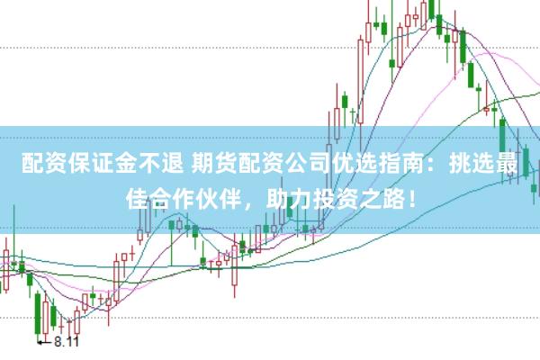 配资保证金不退 期货配资公司优选指南：挑选最佳合作伙伴，助力投资之路！