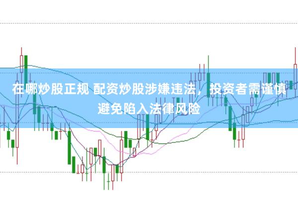 在哪炒股正规 配资炒股涉嫌违法，投资者需谨慎避免陷入法律风险