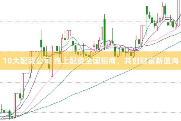 10大配资公司 线上配资全国招商，共创财富新蓝海