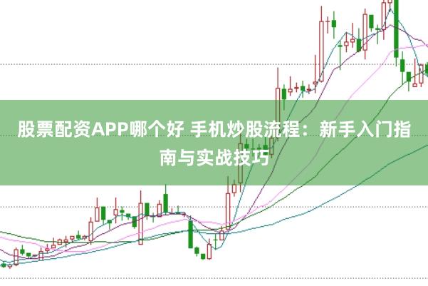 股票配资APP哪个好 手机炒股流程：新手入门指南与实战技巧