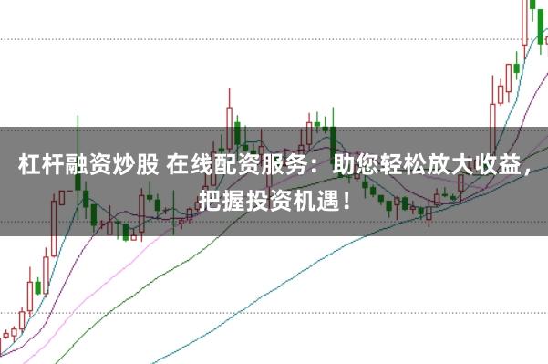 杠杆融资炒股 在线配资服务：助您轻松放大收益，把握投资机遇！