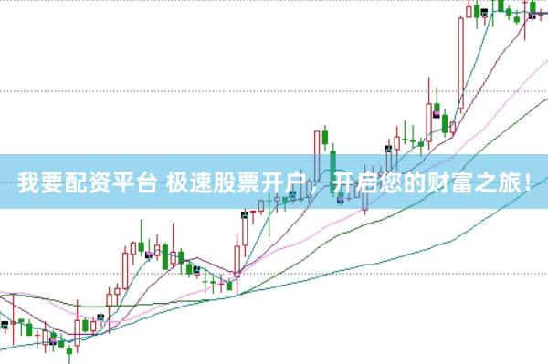 我要配资平台 极速股票开户，开启您的财富之旅！