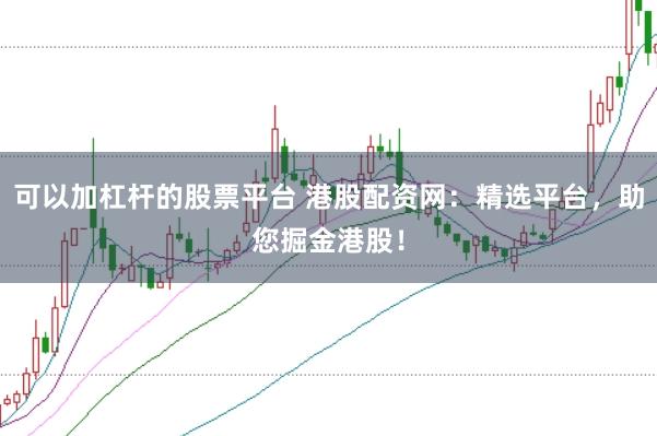 可以加杠杆的股票平台 港股配资网：精选平台，助您掘金港股！