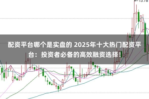 配资平台哪个是实盘的 2025年十大热门配资平台：投资者必备的高效融资选择！