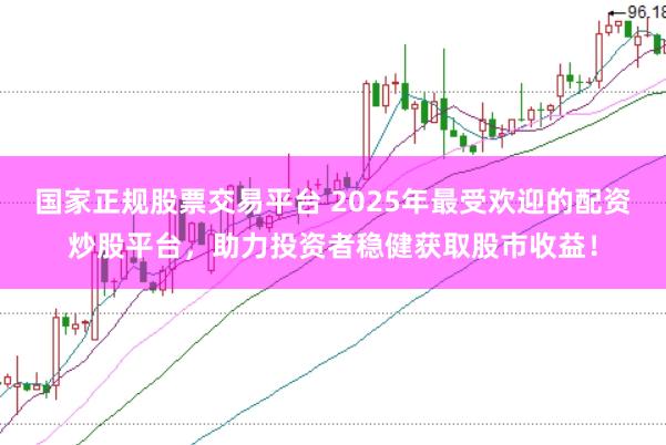 国家正规股票交易平台 2025年最受欢迎的配资炒股平台，助力投资者稳健获取股市收益！