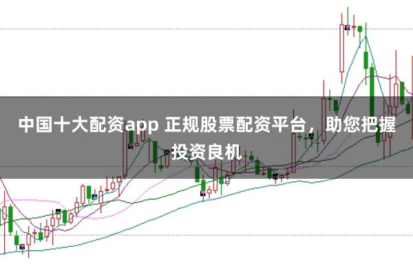 中国十大配资app 正规股票配资平台，助您把握投资良机
