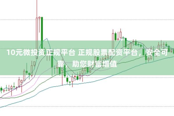 10元微投资正规平台 正规股票配资平台，安全可靠，助您财富增值