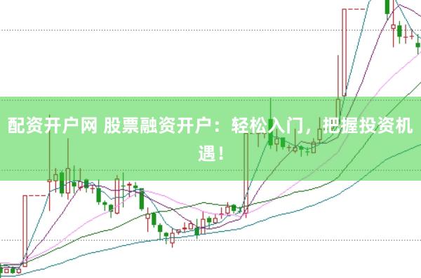 配资开户网 股票融资开户：轻松入门，把握投资机遇！