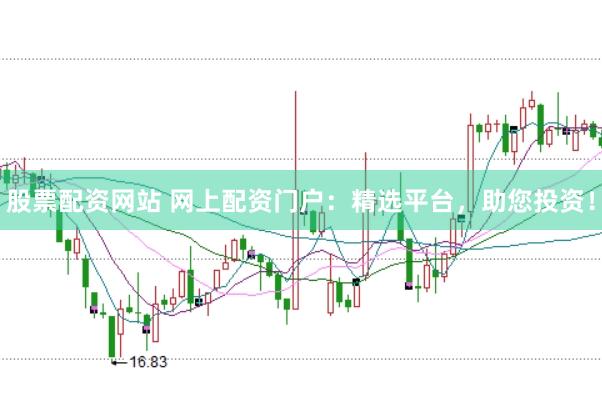 股票配资网站 网上配资门户：精选平台，助您投资！