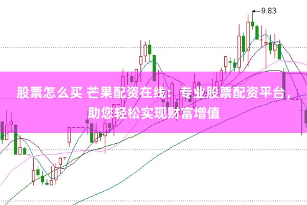 股票怎么买 芒果配资在线：专业股票配资平台，助您轻松实现财富增值