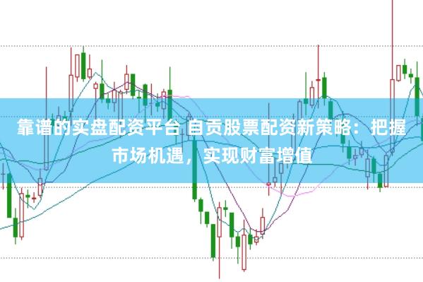 靠谱的实盘配资平台 自贡股票配资新策略：把握市场机遇，实现财富增值