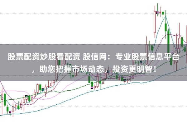 股票配资炒股看配资 股信网：专业股票信息平台，助您把握市场动态，投资更明智！