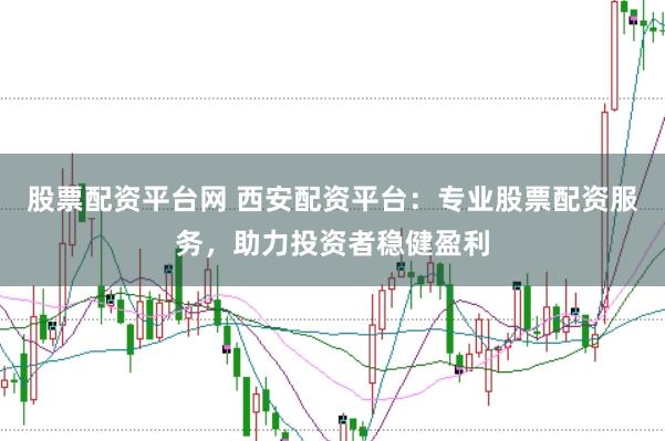 股票配资平台网 西安配资平台：专业股票配资服务，助力投资者稳健盈利