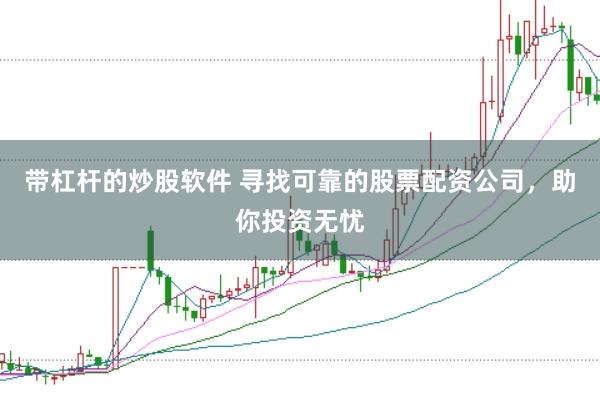 带杠杆的炒股软件 寻找可靠的股票配资公司，助你投资无忧