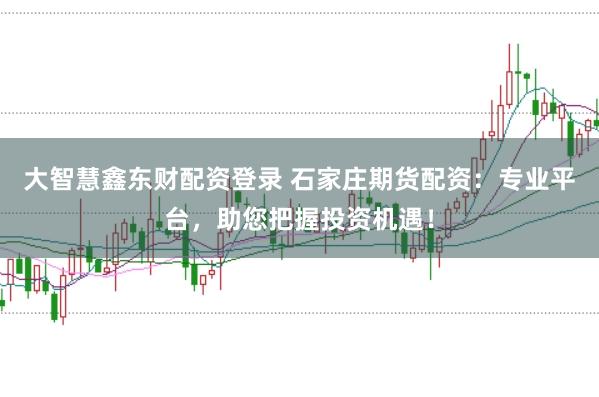 大智慧鑫东财配资登录 石家庄期货配资：专业平台，助您把握投资机遇！