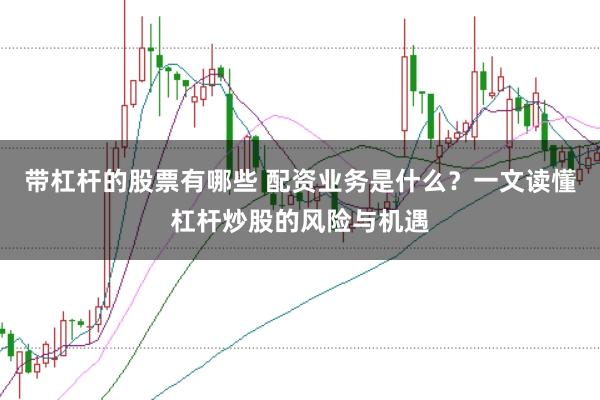带杠杆的股票有哪些 配资业务是什么？一文读懂杠杆炒股的风险与机遇