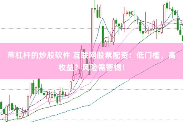 带杠杆的炒股软件 互联网股票配资：低门槛，高收益？风险需警惕！