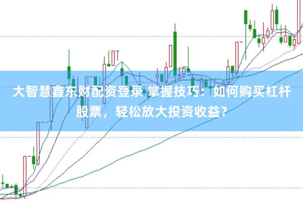 大智慧鑫东财配资登录 掌握技巧：如何购买杠杆股票，轻松放大投资收益？