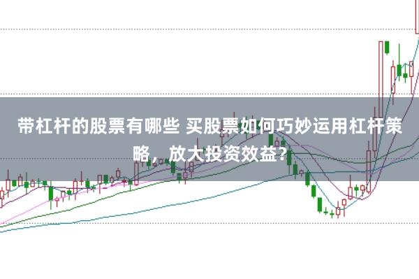 带杠杆的股票有哪些 买股票如何巧妙运用杠杆策略，放大投资效益？
