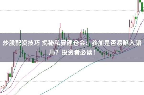 炒股配资技巧 揭秘私募建仓会：参加是否易陷入骗局？投资者必读！