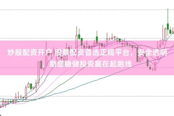 炒股配资开户 股票配资首选正规平台，安全透明，助您稳健投资赢在起跑线