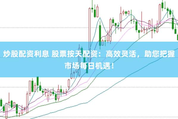 炒股配资利息 股票按天配资：高效灵活，助您把握市场每日机遇！