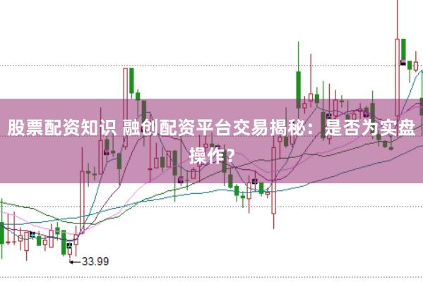 股票配资知识 融创配资平台交易揭秘：是否为实盘操作？