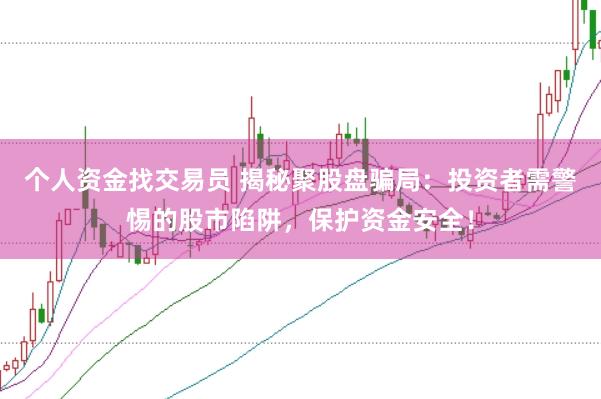 个人资金找交易员 揭秘聚股盘骗局：投资者需警惕的股市陷阱，保护资金安全！