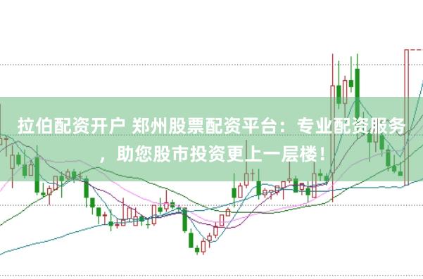 拉伯配资开户 郑州股票配资平台：专业配资服务，助您股市投资更上一层楼！
