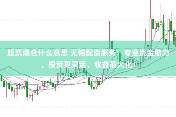 股票爆仓什么意思 无锡配资服务：专业资金助力，投资更灵活，收益最大化！