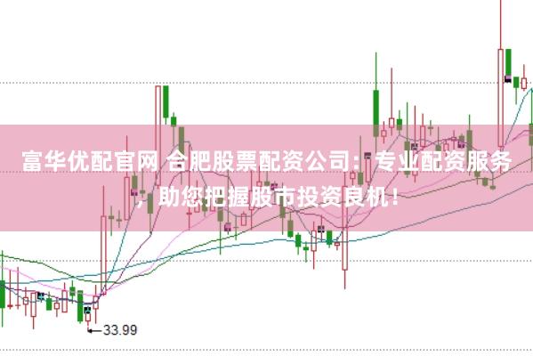 富华优配官网 合肥股票配资公司：专业配资服务，助您把握股市投资良机！