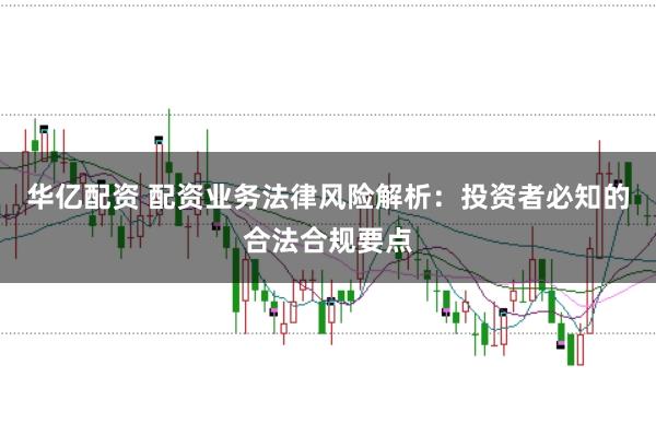 华亿配资 配资业务法律风险解析：投资者必知的合法合规要点