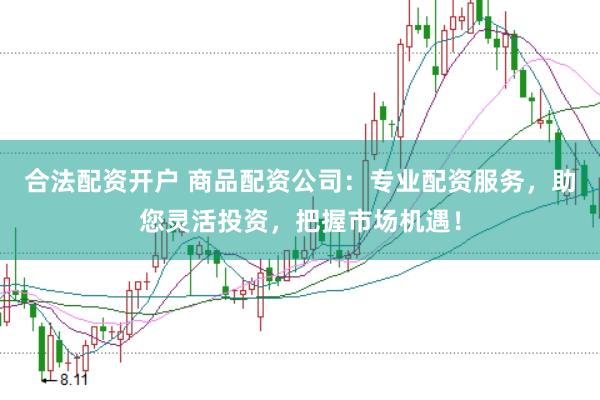 合法配资开户 商品配资公司：专业配资服务，助您灵活投资，把握市场机遇！