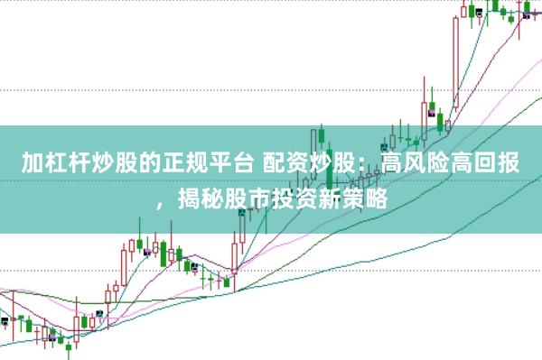 加杠杆炒股的正规平台 配资炒股：高风险高回报，揭秘股市投资新策略