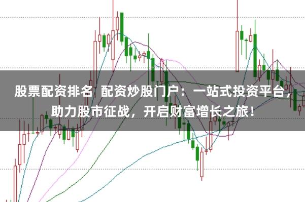 股票配资排名  配资炒股门户：一站式投资平台，助力股市征战，开启财富增长之旅！