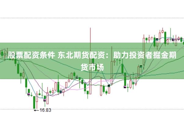 股票配资条件 东北期货配资：助力投资者掘金期货市场