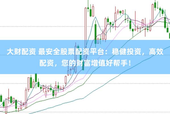 大财配资 最安全股票配资平台：稳健投资，高效配资，您的财富增值好帮手！
