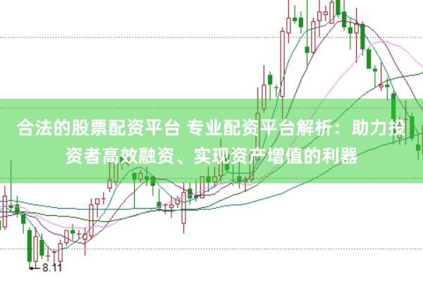 合法的股票配资平台 专业配资平台解析：助力投资者高效融资、实现资产增值的利器
