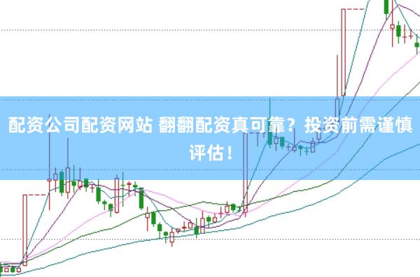配资公司配资网站 翻翻配资真可靠？投资前需谨慎评估！