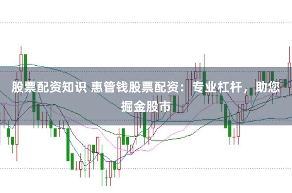 股票配资知识 惠管钱股票配资：专业杠杆，助您掘金股市