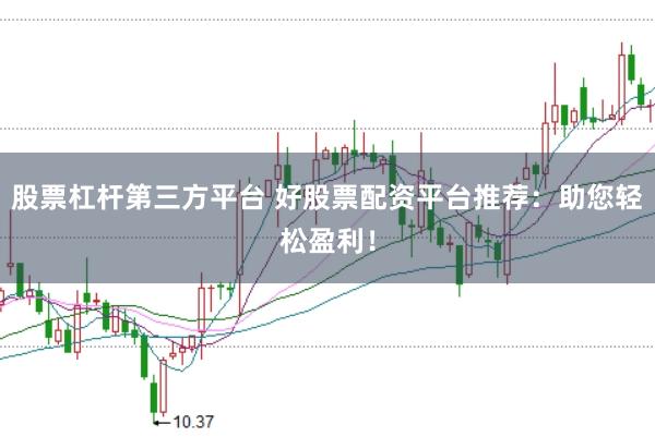 股票杠杆第三方平台 好股票配资平台推荐：助您轻松盈利！