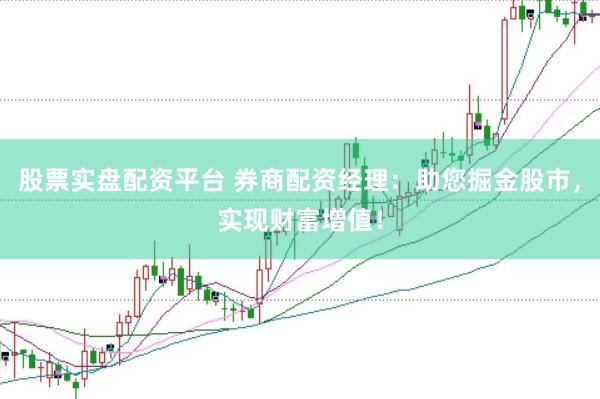 股票实盘配资平台 券商配资经理：助您掘金股市，实现财富增值！