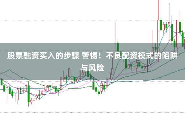 股票融资买入的步骤 警惕！不良配资模式的陷阱与风险