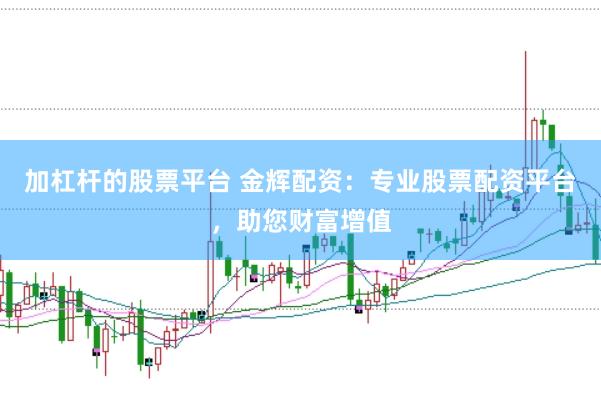 加杠杆的股票平台 金辉配资：专业股票配资平台，助您财富增值