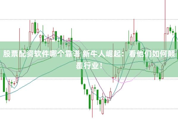 股票配资软件哪个靠谱 新牛人崛起：看他们如何颠覆行业！