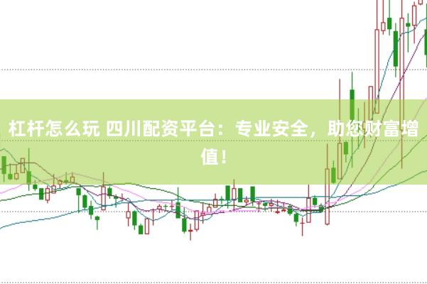 杠杆怎么玩 四川配资平台：专业安全，助您财富增值！