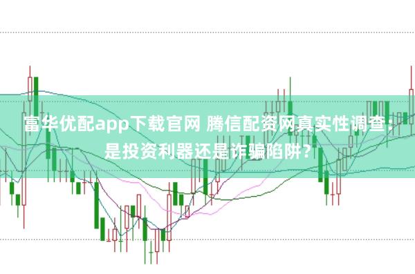 富华优配app下载官网 腾信配资网真实性调查：是投资利器还是诈骗陷阱？
