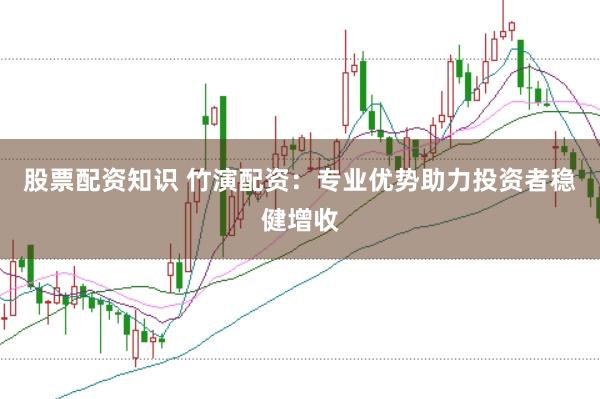 股票配资知识 竹演配资：专业优势助力投资者稳健增收