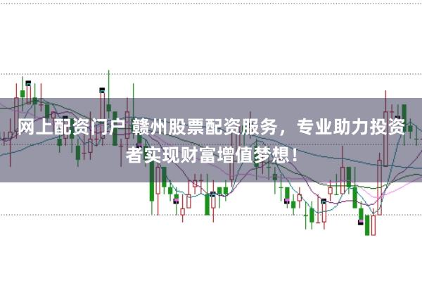 网上配资门户 赣州股票配资服务，专业助力投资者实现财富增值梦想！