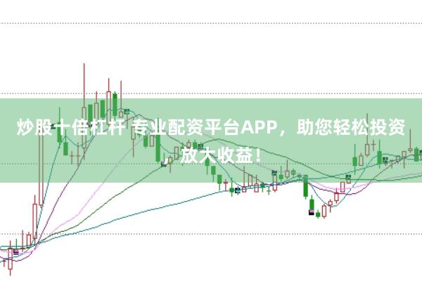 炒股十倍杠杆 专业配资平台APP，助您轻松投资，放大收益！